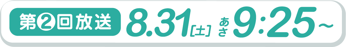 第2回放送 8.31（土）あさ9:25～