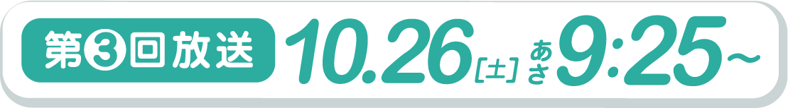 第3回放送 10.26（土）あさ9:25～